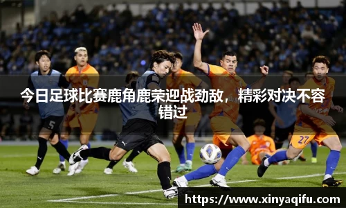 今日足球比赛鹿角鹿荣迎战劲敌，精彩对决不容错过