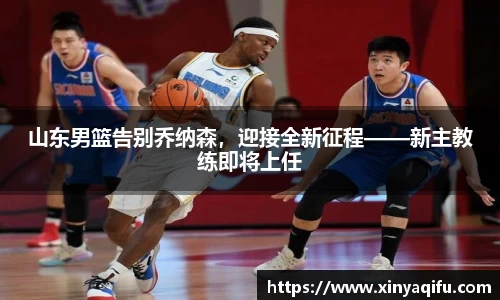 山东男篮告别乔纳森，迎接全新征程——新主教练即将上任