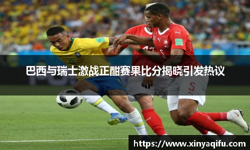 巴西与瑞士激战正酣赛果比分揭晓引发热议