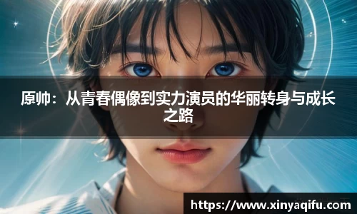 原帅：从青春偶像到实力演员的华丽转身与成长之路