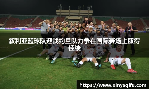 叙利亚篮球队迎战约旦队力争在国际赛场上取得佳绩